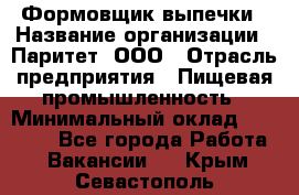 Формовщик выпечки › Название организации ­ Паритет, ООО › Отрасль предприятия ­ Пищевая промышленность › Минимальный оклад ­ 21 000 - Все города Работа » Вакансии   . Крым,Севастополь
